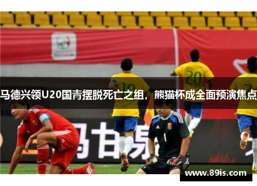 马德兴领U20国青摆脱死亡之组，熊猫杯成全面预演焦点