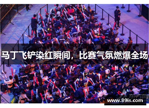 马丁飞铲染红瞬间，比赛气氛燃爆全场