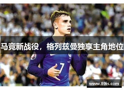 马竞新战役，格列兹曼独享主角地位